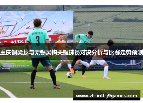 重庆铜梁龙与无锡吴钩关键球员对决分析与比赛走势预测