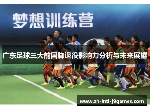 广东足球三大前国脚退役影响力分析与未来展望