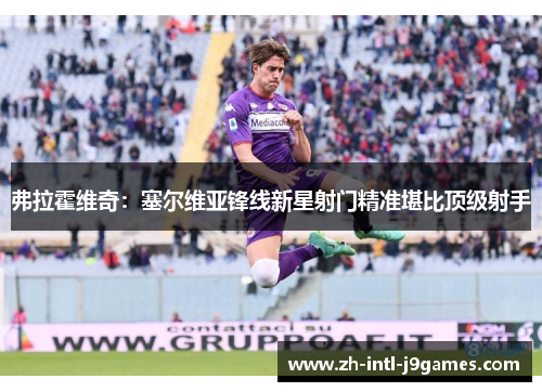 弗拉霍维奇:塞尔维亚锋线新星射门精准堪比顶级射手 弗拉霍维奇:塞尔维亚锋线新星射门精准堪比顶级射手