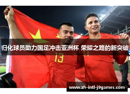 归化球员助力国足冲击亚洲杯 荣耀之路的新突破 归化球员助力国足冲击亚洲杯 荣耀之路的新突破