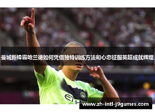 曼城新锋霸哈兰德如何凭借独特训练方法和心态征服英超成就辉煌
