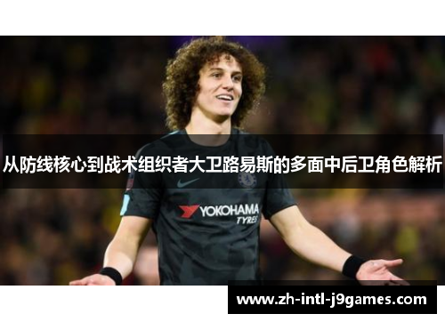 从防线核心到战术组织者大卫路易斯的多面中后卫角色解析 从防线核心到战术组织者大卫路易斯的多面中后卫角色解析