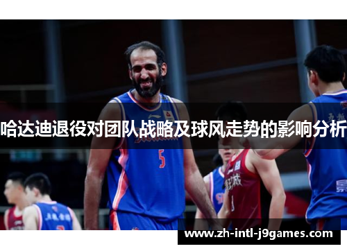 哈达迪退役对团队战略及球风走势的影响分析