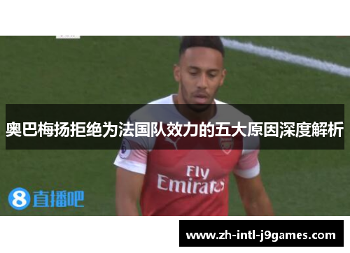 奥巴梅扬拒绝为法国队效力的五大原因深度解析 奥巴梅扬拒绝为法国队效力的五大原因深度解析
