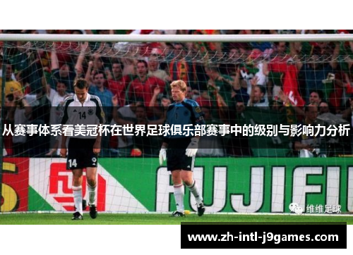 从赛事体系看美冠杯在世界足球俱乐部赛事中的级别与影响力分析