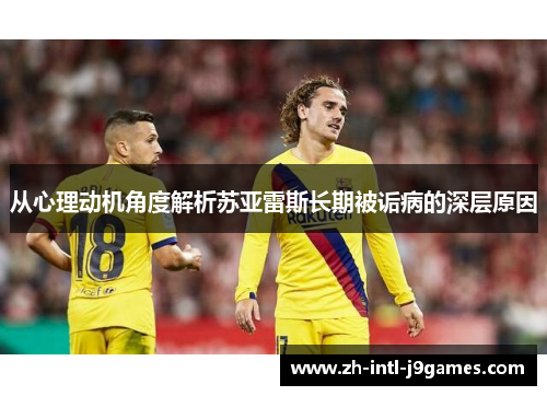 从心理动机角度解析苏亚雷斯长期被诟病的深层原因