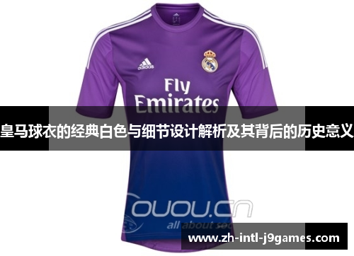 皇马球衣的经典白色与细节设计解析及其背后的历史意义 皇马球衣的经典白色与细节设计解析及其背后的历史意义