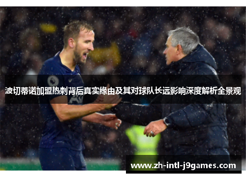 波切蒂诺加盟热刺背后真实缘由及其对球队长远影响深度解析全景观 波切蒂诺加盟热刺背后真实缘由及其对球队长远影响深度解析全景观