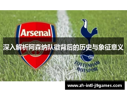 深入解析阿森纳队徽背后的历史与象征意义 深入解析阿森纳队徽背后的历史与象征意义