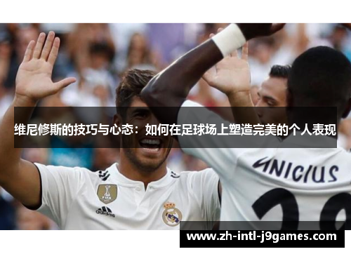 维尼修斯的技巧与心态:如何在足球场上塑造完美的个人表现 维尼修斯的技巧与心态:如何在足球场上塑造完美的个人表现