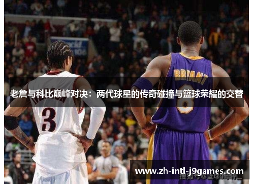 老詹与科比巅峰对决:两代球星的传奇碰撞与篮球荣耀的交替 老詹与科比巅峰对决:两代球星的传奇碰撞与篮球荣耀的交替