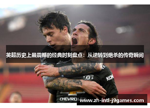 英超历史上最震撼的经典时刻盘点:从逆转到绝杀的传奇瞬间 英超历史上最震撼的经典时刻盘点:从逆转到绝杀的传奇瞬间