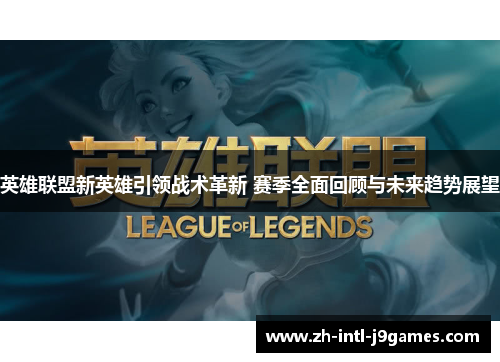 英雄联盟新英雄引领战术革新 赛季全面回顾与未来趋势展望