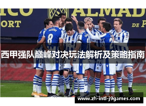 西甲强队巅峰对决玩法解析及策略指南 西甲强队巅峰对决玩法解析及策略指南