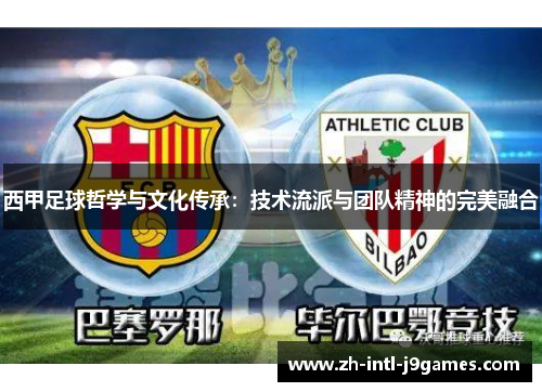 西甲足球哲学与文化传承:技术流派与团队精神的完美融合 西甲足球哲学与文化传承:技术流派与团队精神的完美融合