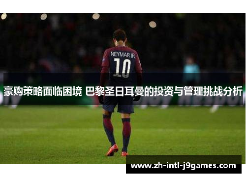 豪购策略面临困境 巴黎圣日耳曼的投资与管理挑战分析 豪购策略面临困境 巴黎圣日耳曼的投资与管理挑战分析