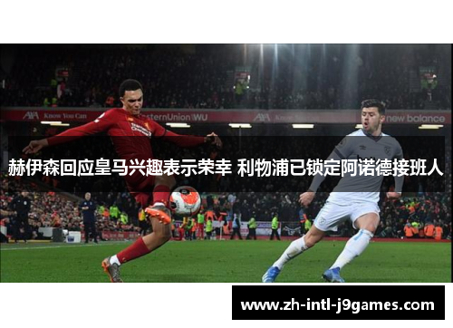 赫伊森回应皇马兴趣表示荣幸 利物浦已锁定阿诺德接班人