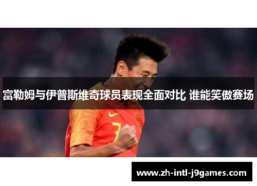 富勒姆与伊普斯维奇球员表现全面对比 谁能笑傲赛场