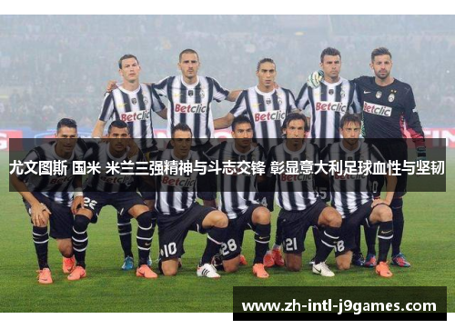 尤文图斯 国米 米兰三强精神与斗志交锋 彰显意大利足球血性与坚韧