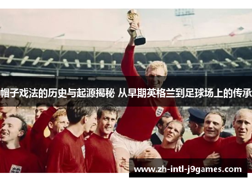 帽子戏法的历史与起源揭秘 从早期英格兰到足球场上的传承 帽子戏法的历史与起源揭秘 从早期英格兰到足球场上的传承