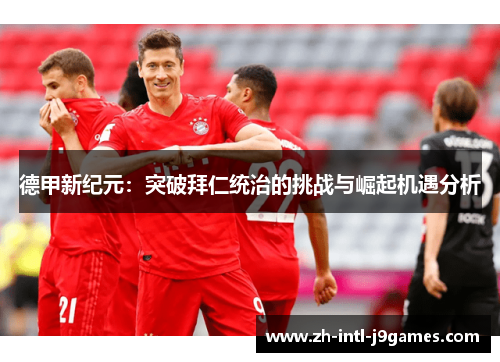德甲新纪元:突破拜仁统治的挑战与崛起机遇分析 德甲新纪元:突破拜仁统治的挑战与崛起机遇分析