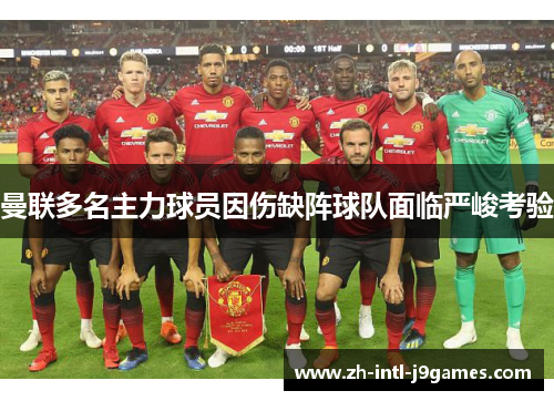 曼联多名主力球员因伤缺阵球队面临严峻考验 曼联多名主力球员因伤缺阵球队面临严峻考验