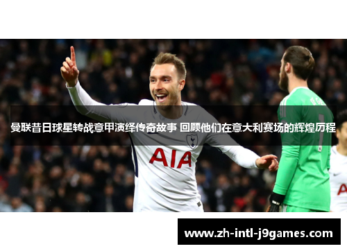 曼联昔日球星转战意甲演绎传奇故事 回顾他们在意大利赛场的辉煌历程 曼联昔日球星转战意甲演绎传奇故事 回顾他们在意大利赛场的辉煌历程