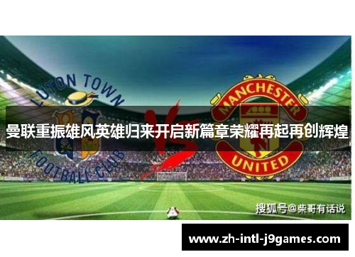 曼联重振雄风英雄归来开启新篇章荣耀再起再创辉煌