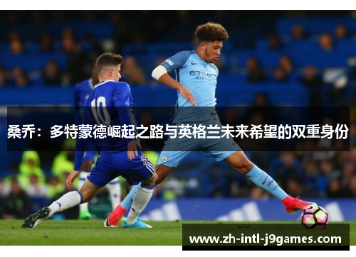 桑乔:多特蒙德崛起之路与英格兰未来希望的双重身份 桑乔:多特蒙德崛起之路与英格兰未来希望的双重身份
