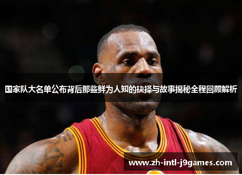 国家队大名单公布背后那些鲜为人知的抉择与故事揭秘全程回顾解析