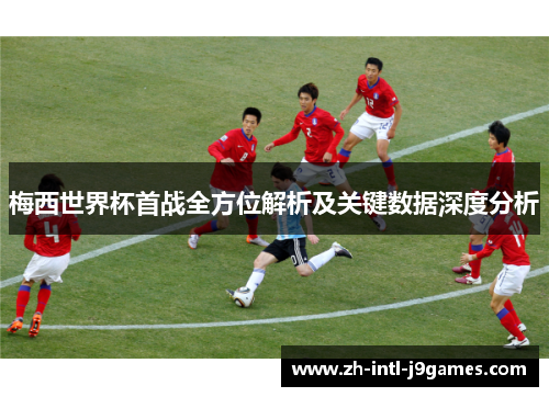 梅西世界杯首战全方位解析及关键数据深度分析