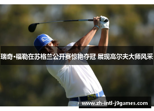 瑞奇·福勒在苏格兰公开赛惊艳夺冠 展现高尔夫大师风采 瑞奇·福勒在苏格兰公开赛惊艳夺冠 展现高尔夫大师风采