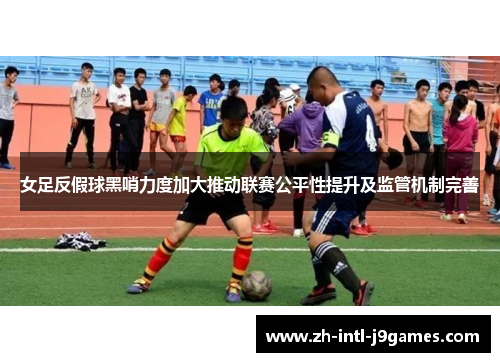 女足反假球黑哨力度加大推动联赛公平性提升及监管机制完善