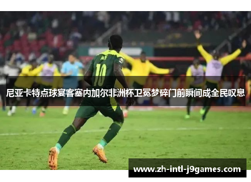 尼亚卡特点球宴客塞内加尔非洲杯卫冕梦碎门前瞬间成全民叹息 尼亚卡特点球宴客塞内加尔非洲杯卫冕梦碎门前瞬间成全民叹息