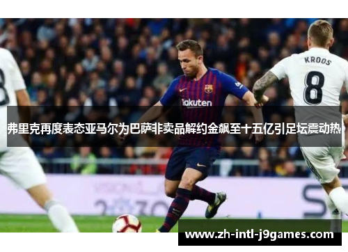 弗里克再度表态亚马尔为巴萨非卖品解约金飙至十五亿引足坛震动热