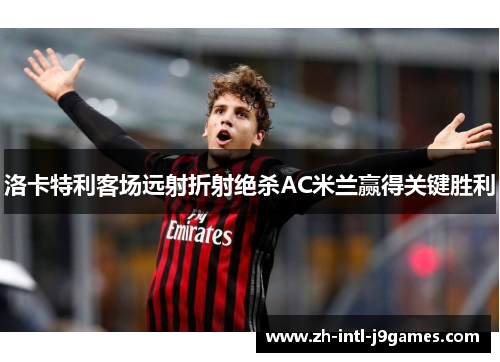 洛卡特利客场远射折射绝杀AC米兰赢得关键胜利 洛卡特利客场远射折射绝杀AC米兰赢得关键胜利