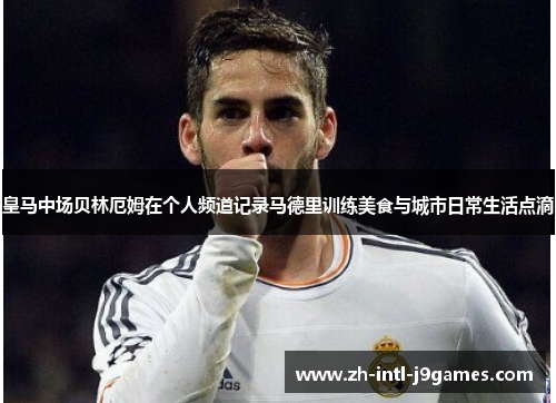 皇马中场贝林厄姆在个人频道记录马德里训练美食与城市日常生活点滴 皇马中场贝林厄姆在个人频道记录马德里训练美食与城市日常生活点滴