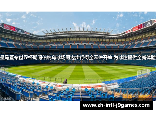 皇马宣布世界杯期间伯纳乌球场周边步行街全天候开放 为球迷提供全新体验