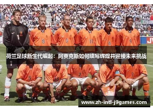 荷兰足球新生代崛起：阿贾克斯如何续写辉煌并迎接未来挑战