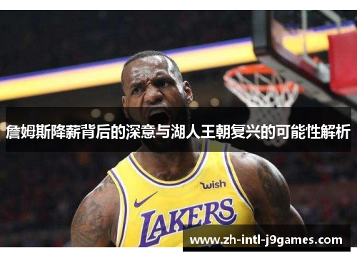 詹姆斯降薪背后的深意与湖人王朝复兴的可能性解析