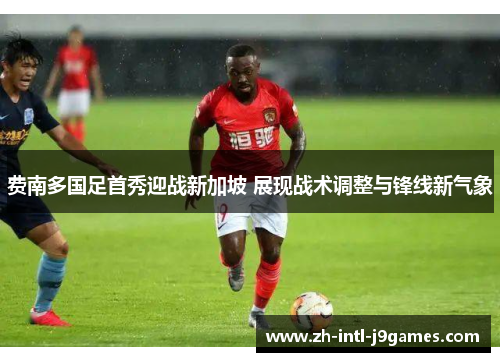 费南多国足首秀迎战新加坡 展现战术调整与锋线新气象