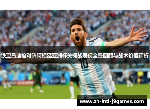 铁卫吕迪格对阵阿根廷亚洲杯关键战表现全景回顾与战术价值评析 铁卫吕迪格对阵阿根廷亚洲杯关键战表现全景回顾与战术价值评析