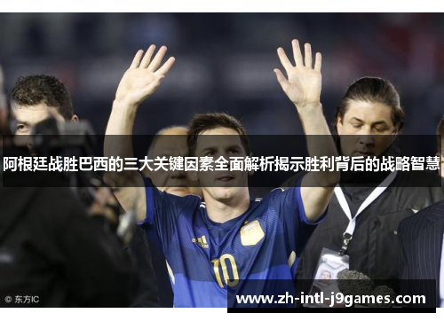 阿根廷战胜巴西的三大关键因素全面解析揭示胜利背后的战略智慧 阿根廷战胜巴西的三大关键因素全面解析揭示胜利背后的战略智慧