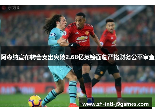 阿森纳宣布转会支出突破2.68亿英镑面临严格财务公平审查 阿森纳宣布转会支出突破2.68亿英镑面临严格财务公平审查
