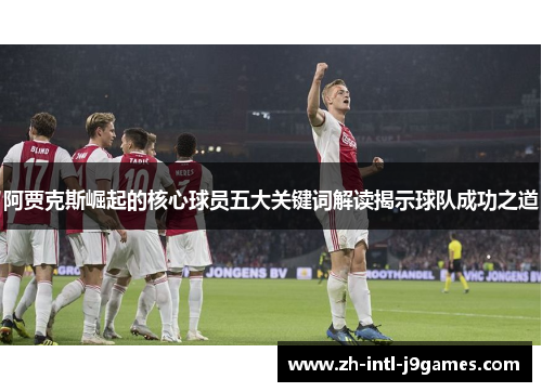阿贾克斯崛起的核心球员五大关键词解读揭示球队成功之道 阿贾克斯崛起的核心球员五大关键词解读揭示球队成功之道