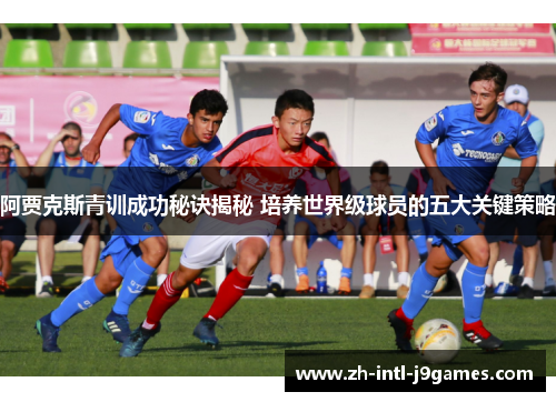 阿贾克斯青训成功秘诀揭秘 培养世界级球员的五大关键策略 阿贾克斯青训成功秘诀揭秘 培养世界级球员的五大关键策略