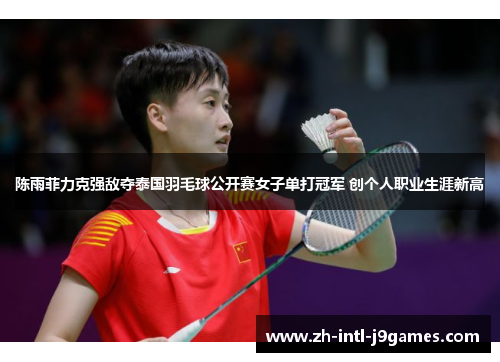 陈雨菲力克强敌夺泰国羽毛球公开赛女子单打冠军 创个人职业生涯新高 陈雨菲力克强敌夺泰国羽毛球公开赛女子单打冠军 创个人职业生涯新高