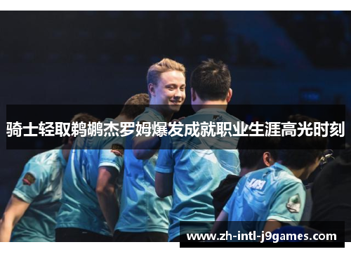 骑士轻取鹈鹕杰罗姆爆发成就职业生涯高光时刻 骑士轻取鹈鹕杰罗姆爆发成就职业生涯高光时刻