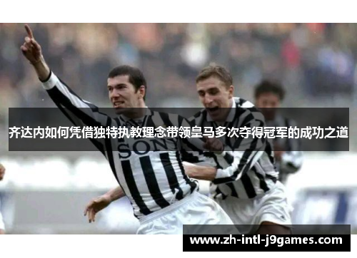 齐达内如何凭借独特执教理念带领皇马多次夺得冠军的成功之道 齐达内如何凭借独特执教理念带领皇马多次夺得冠军的成功之道
